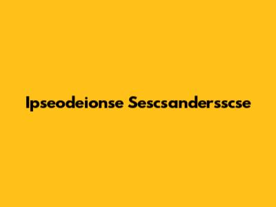 Ipseodeionse Sescsandersscse