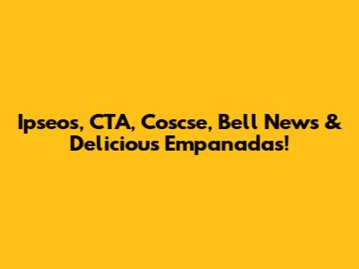 Ipseos, CTA, Coscse, Bell News & Delicious Empanadas!