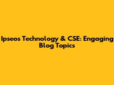 Ipseos Technology & CSE: Engaging Blog Topics