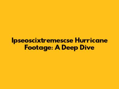 Ipseoscixtremescse Hurricane Footage: A Deep Dive