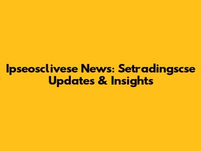 Ipseosclivese News: Setradingscse Updates & Insights