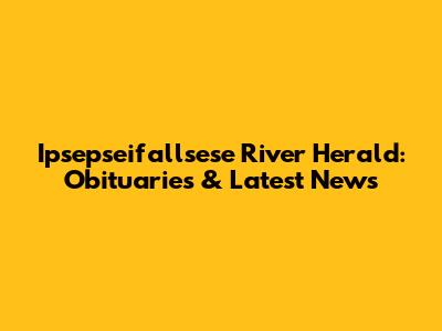 Ipsepseifallsese River Herald: Obituaries & Latest News