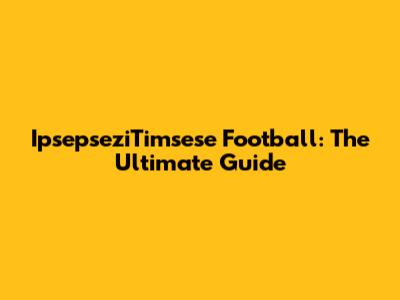 IpsepseziTimsese Football: The Ultimate Guide