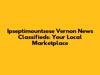 Ipseptimountsese Vernon News Classifieds: Your Local Marketplace