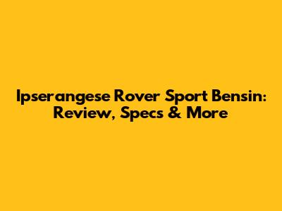 Ipserangese Rover Sport Bensin: Review, Specs & More