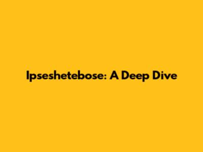 Ipseshetebose: A Deep Dive