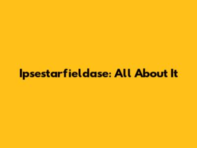 Ipsestarfieldase: All About It