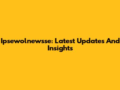Ipsewolnewsse: Latest Updates And Insights