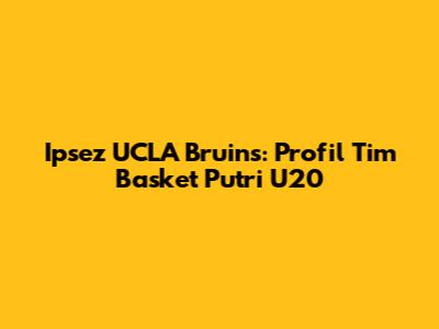 Ipsez UCLA Bruins: Profil Tim Basket Putri U20