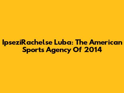 IpseziRachelse Luba: The American Sports Agency Of 2014