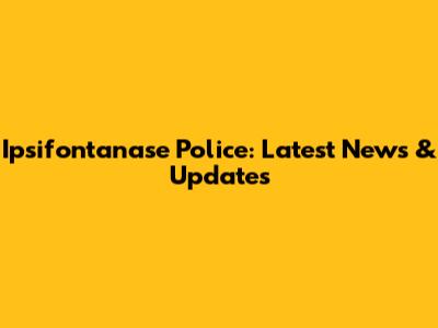 Ipsifontanase Police: Latest News & Updates