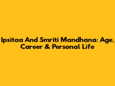 Ipsitaa And Smriti Mandhana: Age, Career & Personal Life