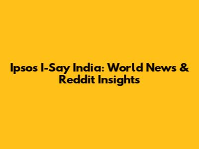 Ipsos I-Say India: World News & Reddit Insights