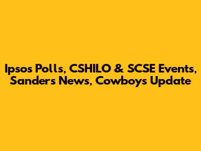 Ipsos Polls, CSHILO & SCSE Events, Sanders News, Cowboys Update