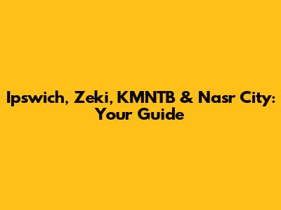 Ipswich, Zeki, KMNTB & Nasr City: Your Guide