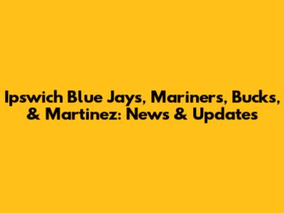Ipswich Blue Jays, Mariners, Bucks, & Martinez: News & Updates