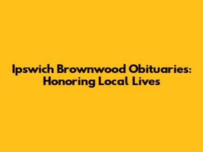 Ipswich Brownwood Obituaries: Honoring Local Lives