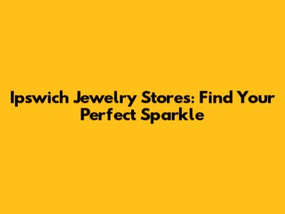 Ipswich Jewelry Stores: Find Your Perfect Sparkle