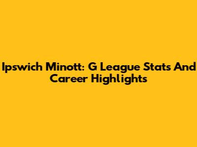 Ipswich Minott: G League Stats And Career Highlights