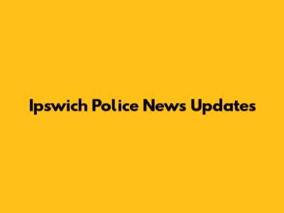 Ipswich Police News Updates