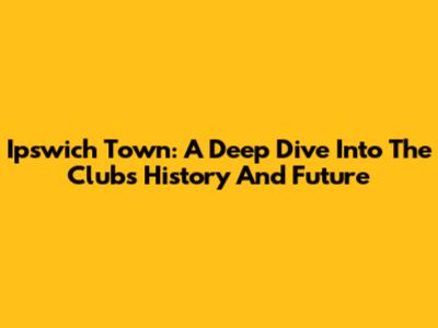 Ipswich Town: A Deep Dive Into The Club's History And Future