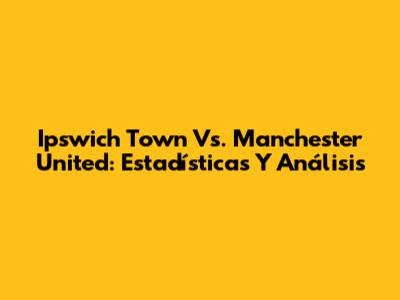 Ipswich Town Vs. Manchester United: Estadísticas Y Análisis