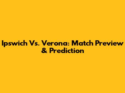 Ipswich Vs. Verona: Match Preview & Prediction