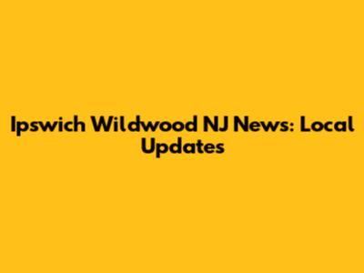 Ipswich Wildwood NJ News: Local Updates