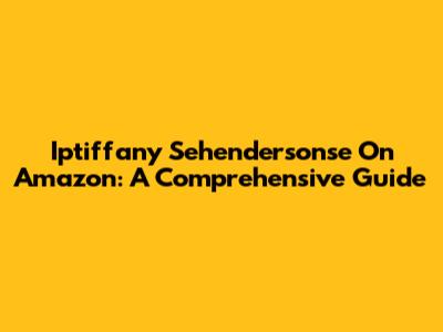 Iptiffany Sehendersonse On Amazon: A Comprehensive Guide