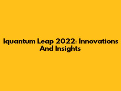 Iquantum Leap 2022: Innovations And Insights