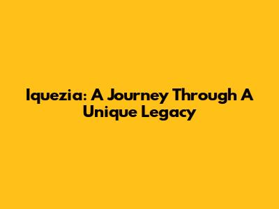 Iquezia: A Journey Through A Unique Legacy