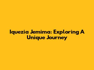 Iquezia Jemima: Exploring A Unique Journey