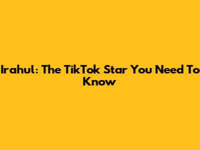 Irahul: The TikTok Star You Need To Know