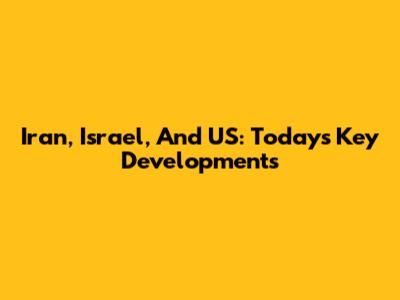 Iran, Israel, And US: Today's Key Developments