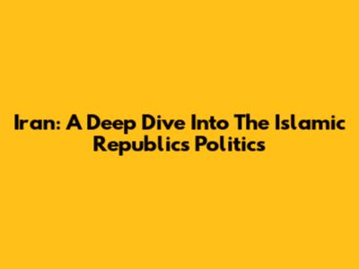 Iran: A Deep Dive Into The Islamic Republic's Politics