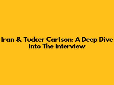 Iran & Tucker Carlson: A Deep Dive Into The Interview