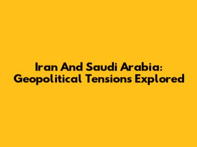 Iran And Saudi Arabia: Geopolitical Tensions Explored
