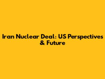 Iran Nuclear Deal: US Perspectives & Future