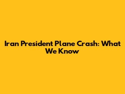 Iran President Plane Crash: What We Know