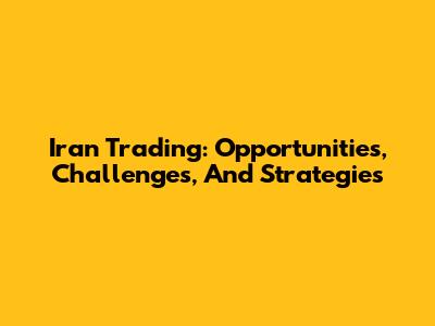 Iran Trading: Opportunities, Challenges, And Strategies