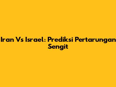 Iran Vs Israel: Prediksi Pertarungan Sengit