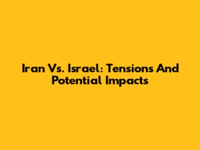 Iran Vs. Israel: Tensions And Potential Impacts