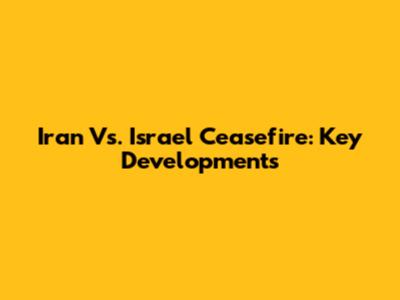 Iran Vs. Israel Ceasefire: Key Developments