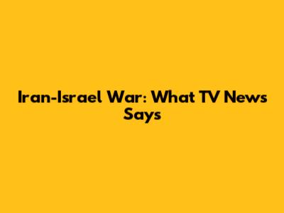 Iran-Israel War: What TV News Says