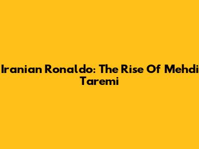 Iranian Ronaldo: The Rise Of Mehdi Taremi