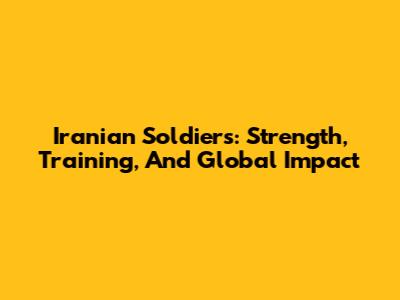 Iranian Soldiers: Strength, Training, And Global Impact