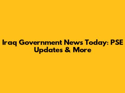 Iraq Government News Today: PSE Updates & More