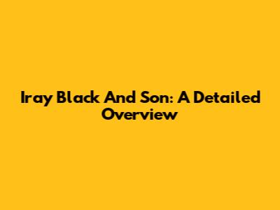 Iray Black And Son: A Detailed Overview
