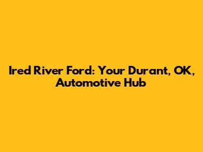 Ired River Ford: Your Durant, OK, Automotive Hub