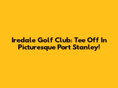 Iredale Golf Club: Tee Off In Picturesque Port Stanley!